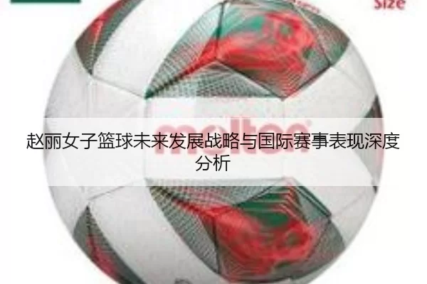 赵丽女子篮球未来发展战略与国际赛事表现深度分析